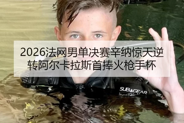2026法网男单决赛辛纳惊天逆转阿尔卡拉斯首捧火枪手杯