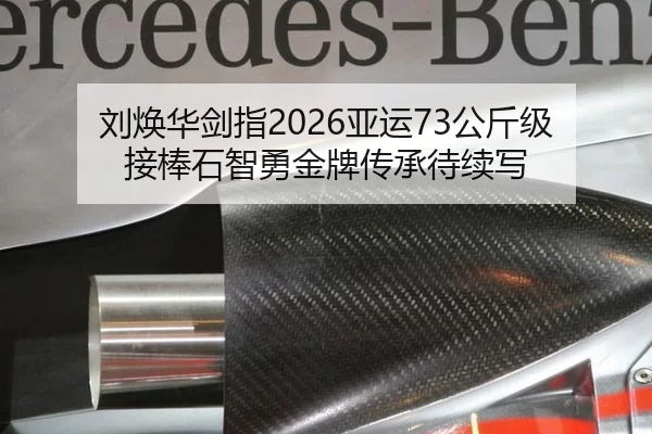 刘焕华剑指2026亚运73公斤级 接棒石智勇金牌传承待续写