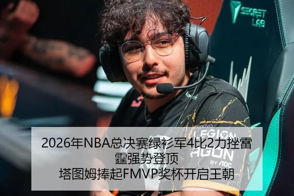 2026年NBA总决赛绿衫军4比2力挫雷霆强势登顶 塔图姆捧起FMVP奖杯开启王朝