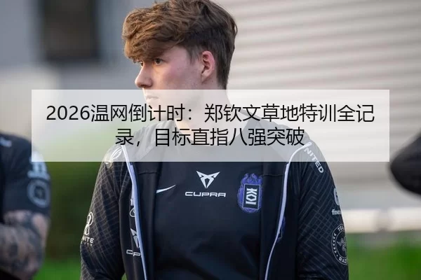2026温网倒计时：郑钦文草地特训全记录，目标直指八强突破