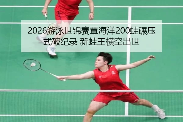 2026游泳世锦赛覃海洋200蛙碾压式破纪录 新蛙王横空出世